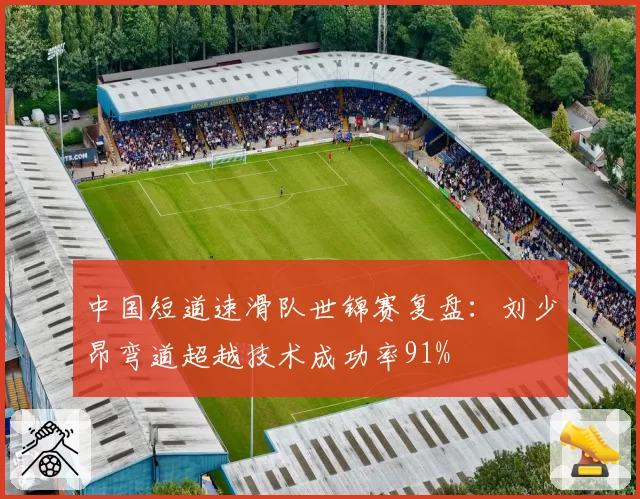 中国短道速滑队世锦赛复盘：刘少昂弯道超越技术成功率91%