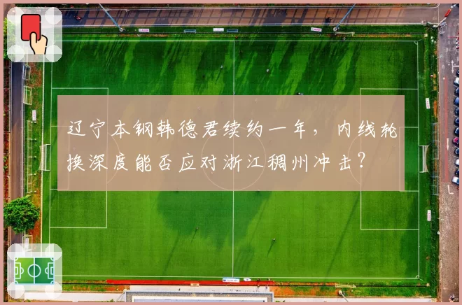 辽宁本钢韩德君续约一年，内线轮换深度能否应对浙江稠州冲击？