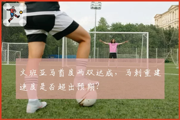 文班亚马首度两双达成，马刺重建速度是否超出预期？