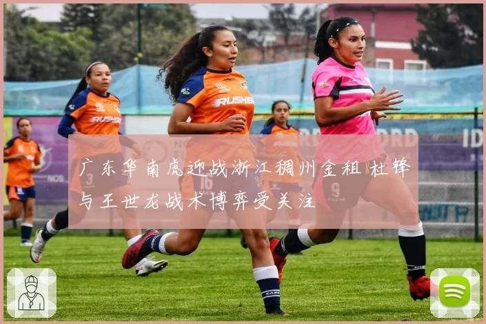 广东华南虎迎战浙江稠州金租 杜锋与王世龙战术博弈受关注