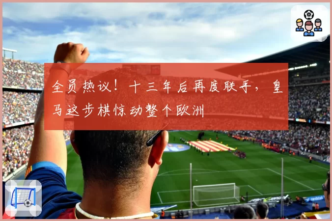 全员热议!十三年后再度联手,皇马这步棋惊动整个欧洲