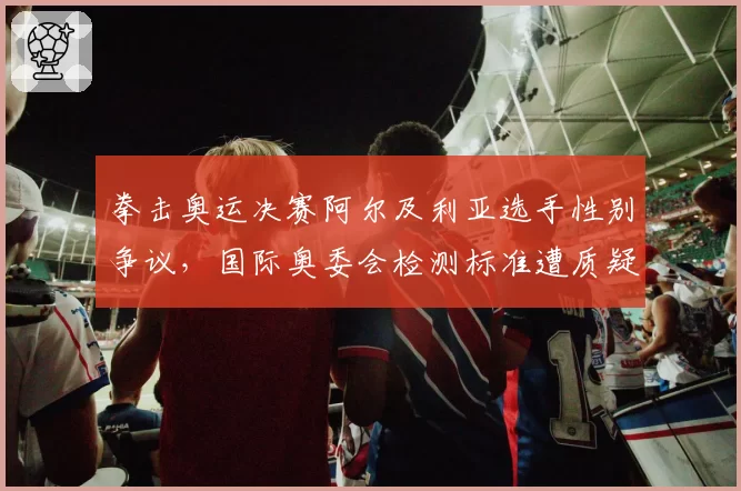 拳击奥运决赛阿尔及利亚选手性别争议，国际奥委会检测标准遭质疑
