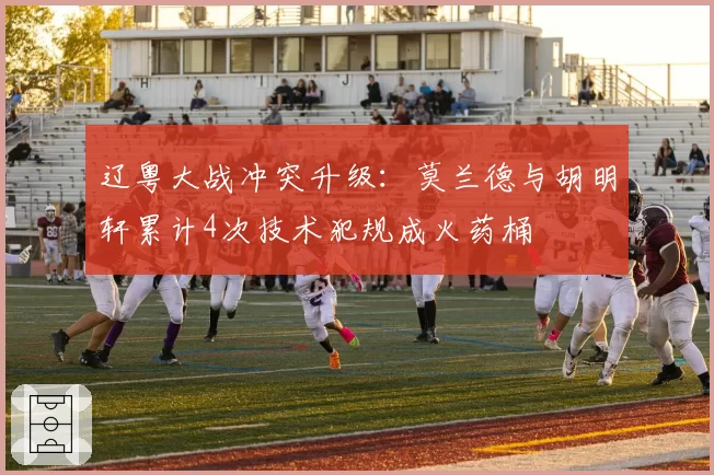 辽粤大战冲突升级:莫兰德与胡明轩累计4次技术犯规成火药桶