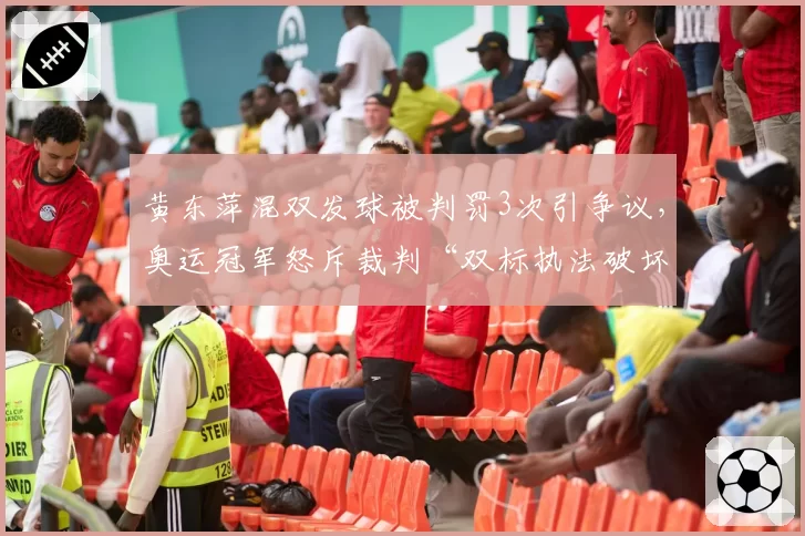 黄东萍混双发球被判罚3次引争议,奥运冠军怒斥裁判“双标执法破坏比赛平衡”