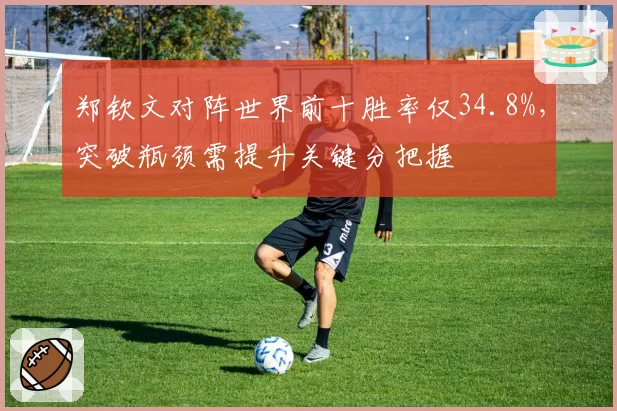 郑钦文对阵世界前十胜率仅34.8%，突破瓶颈需提升关键分把握