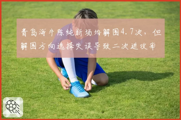 青岛海牛陈纯新场均解围4.7次,但解围方向选择失误导致二次进攻率33%,后防隐患突出