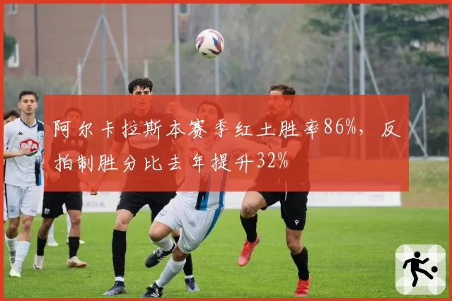 阿尔卡拉斯本赛季红土胜率86%，反拍制胜分比去年提升32%