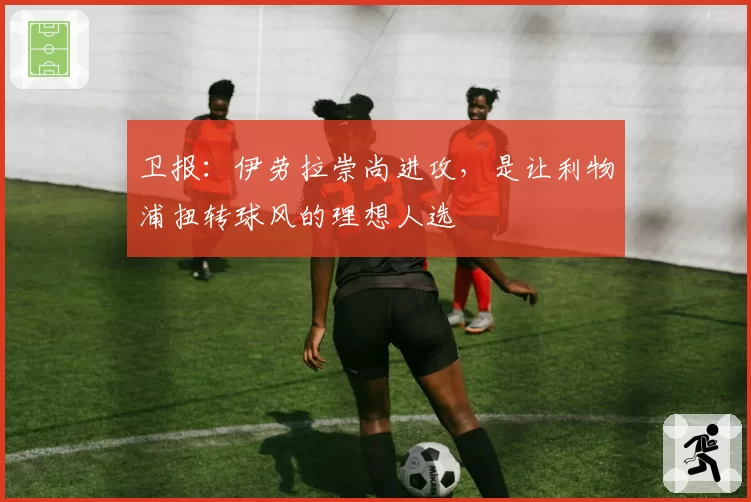 卫报：伊劳拉崇尚进攻，是让利物浦扭转球风的理想人选