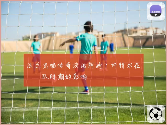 法兰克福传奇谈论阿迪·许特尔在球队时期的影响