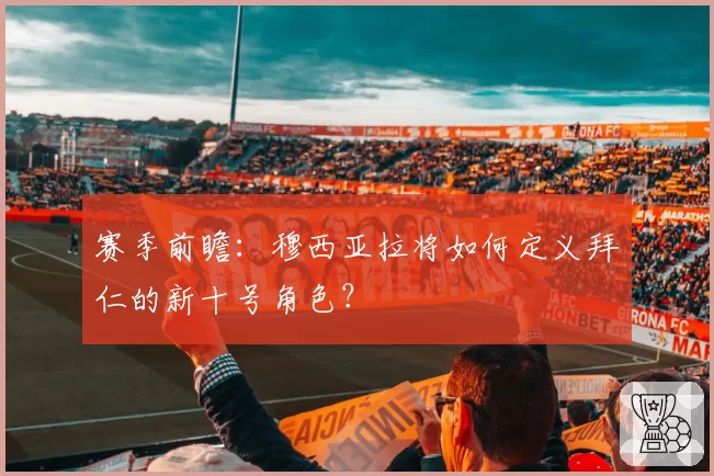 赛季前瞻:穆西亚拉将如何定义拜仁的新十号角色?