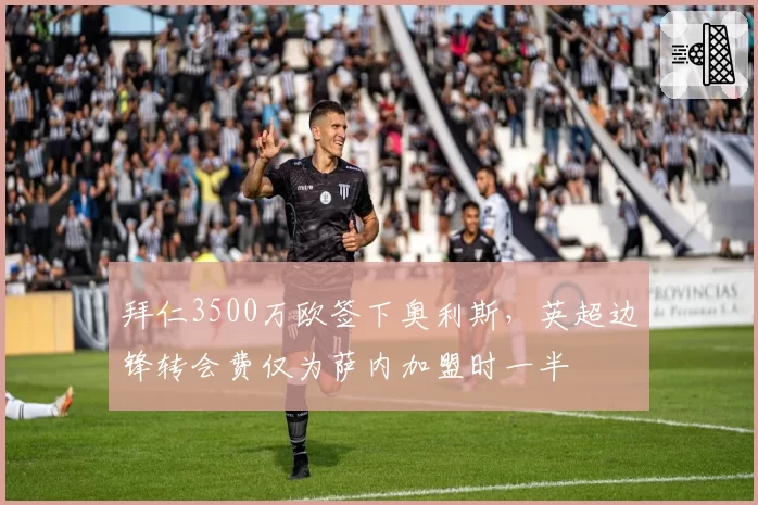 拜仁3500万欧签下奥利斯，英超边锋转会费仅为萨内加盟时一半