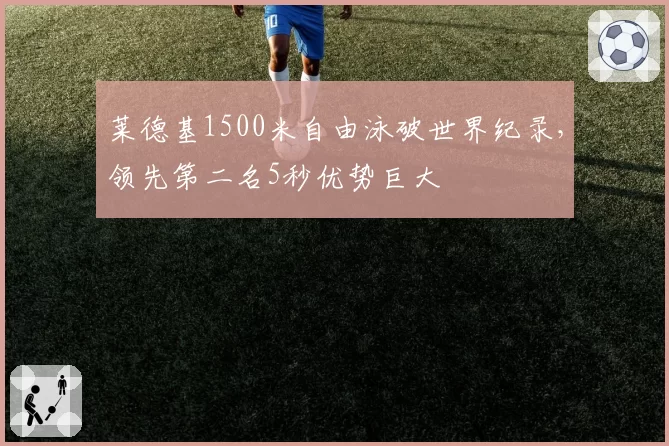 莱德基1500米自由泳破世界纪录，领先第二名5秒优势巨大