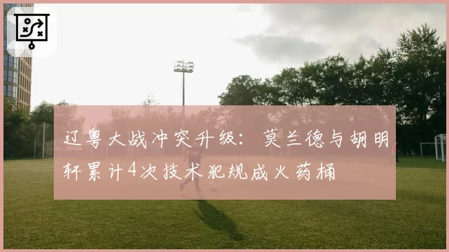 辽粤大战冲突升级:莫兰德与胡明轩累计4次技术犯规成火药桶