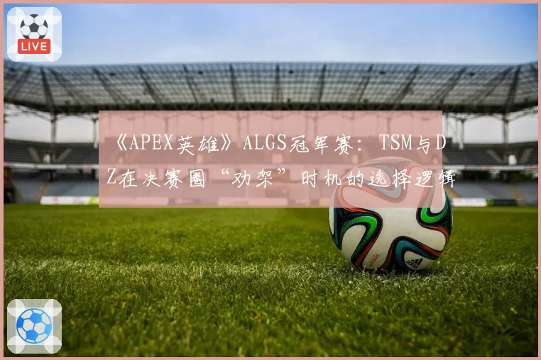 《APEX英雄》ALGS冠军赛：TSM与DZ在决赛圈“劝架”时机的选择逻辑对比