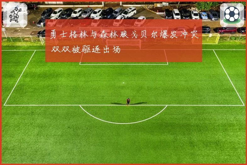 勇士格林与森林狼戈贝尔爆发冲突 双双被驱逐出场