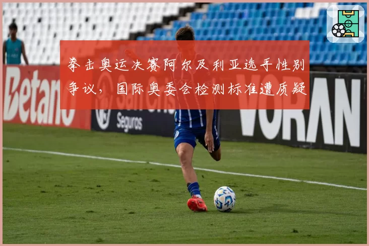 拳击奥运决赛阿尔及利亚选手性别争议，国际奥委会检测标准遭质疑