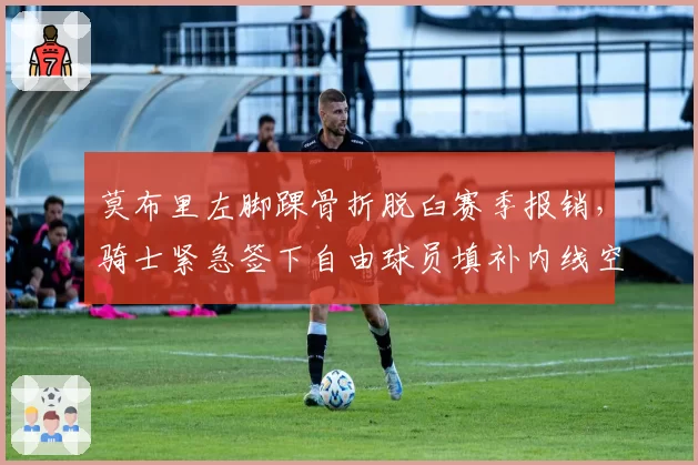 莫布里左脚踝骨折脱臼赛季报销，骑士紧急签下自由球员填补内线空缺