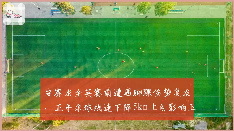 安赛龙全英赛前遭遇脚踝伤势复发，正手杀球线速下降5km_h或影响卫冕前景
