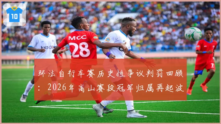 环法自行车赛历史性争议判罚回顾：2026年高山赛段冠军归属再起波澜