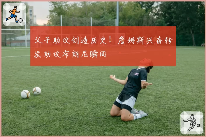 父子助攻创造历史!詹姆斯兴奋转发助攻布朗尼瞬间