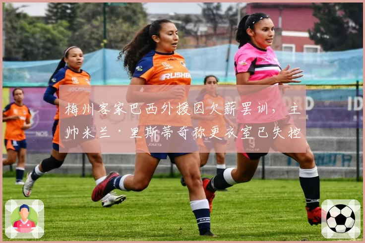 梅州客家巴西外援因欠薪罢训，主帅米兰·里斯蒂奇称更衣室已失控
