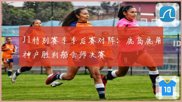 J1特别赛季季后赛对阵：鹿岛鹿角神户胜利船会师决赛