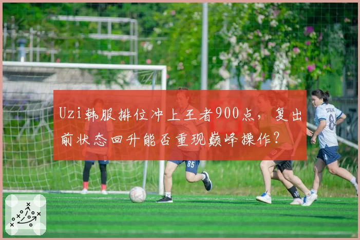 Uzi韩服排位冲上王者900点，复出前状态回升能否重现巅峰操作？
