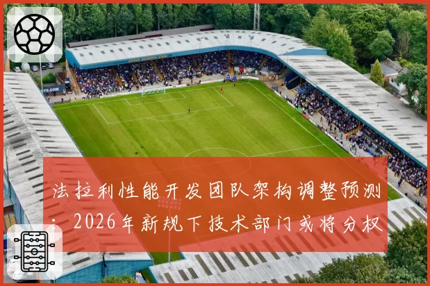 法拉利性能开发团队架构调整预测：2026年新规下技术部门或将分权