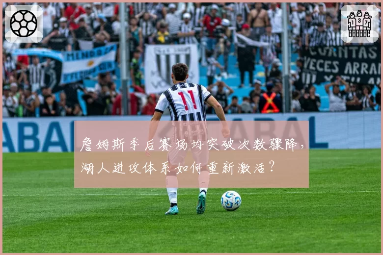 詹姆斯季后赛场均突破次数骤降，湖人进攻体系如何重新激活？