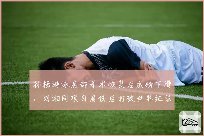 孙杨游泳肩部手术恢复后成绩下滑，刘湘同项目肩伤后打破世界纪录形成对比