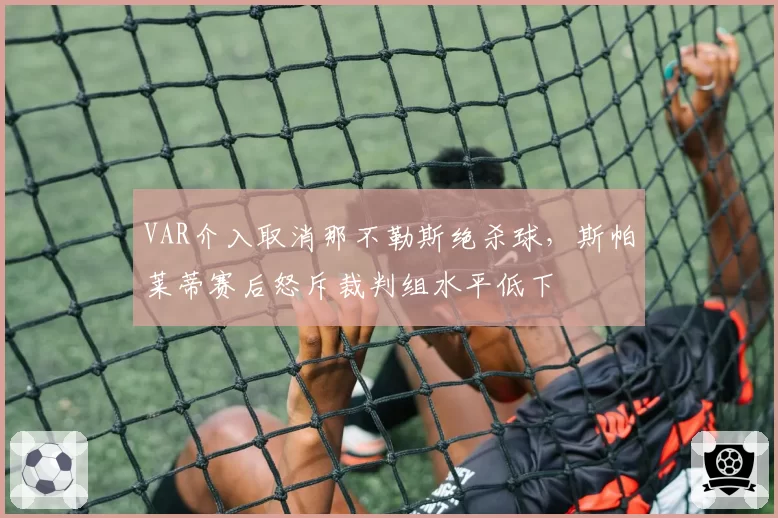 VAR介入取消那不勒斯绝杀球，斯帕莱蒂赛后怒斥裁判组水平低下