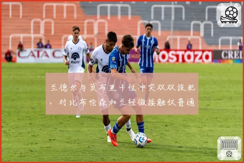 兰德尔与莫布里卡位冲突双双技犯，对比布伦森加兰轻微接触仅普通犯规