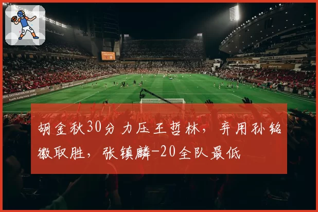 胡金秋30分力压王哲林，弃用孙铭徽取胜，张镇麟-20全队最低