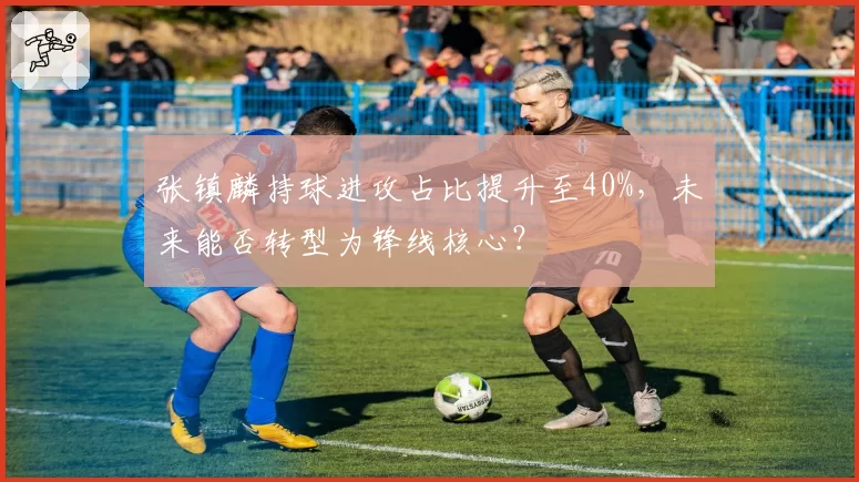 张镇麟持球进攻占比提升至40%，未来能否转型为锋线核心？