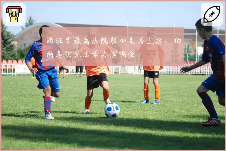 西班牙最高法院驳回皇马上诉,伯纳乌仍无法举办演唱会