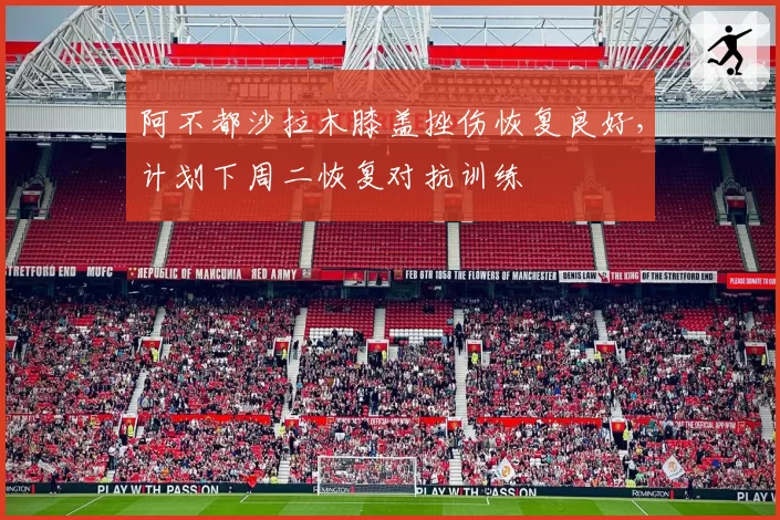 阿不都沙拉木膝盖挫伤恢复良好，计划下周二恢复对抗训练