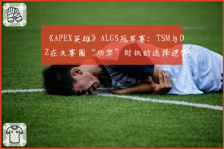 《APEX英雄》ALGS冠军赛：TSM与DZ在决赛圈“劝架”时机的选择逻辑对比