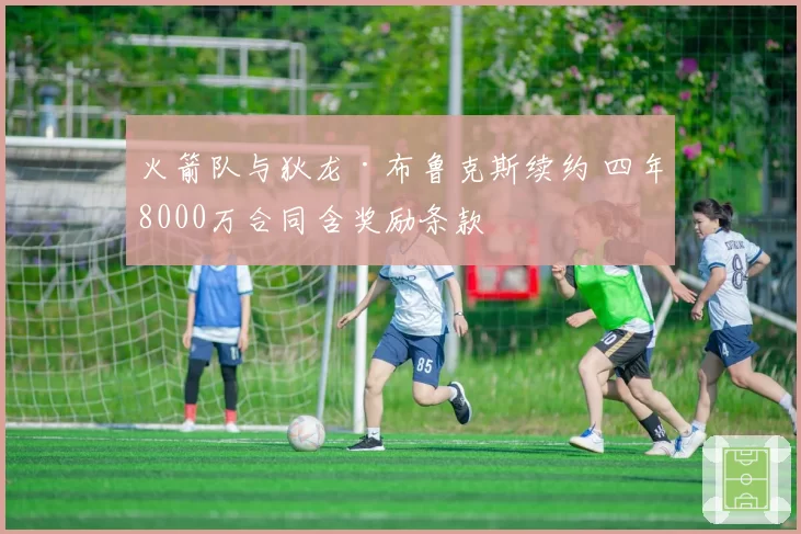 火箭队与狄龙·布鲁克斯续约 四年8000万合同含奖励条款