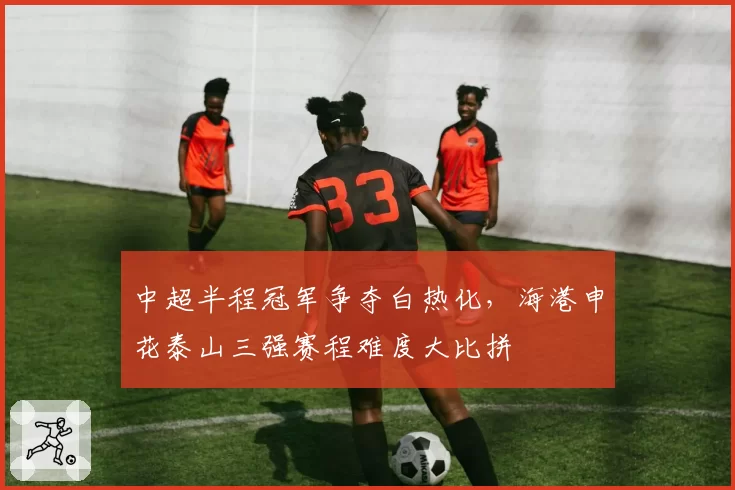 中超半程冠军争夺白热化，海港申花泰山三强赛程难度大比拼