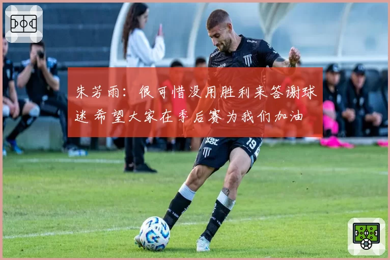 朱芳雨：很可惜没用胜利来答谢球迷 希望大家在季后赛为我们加油