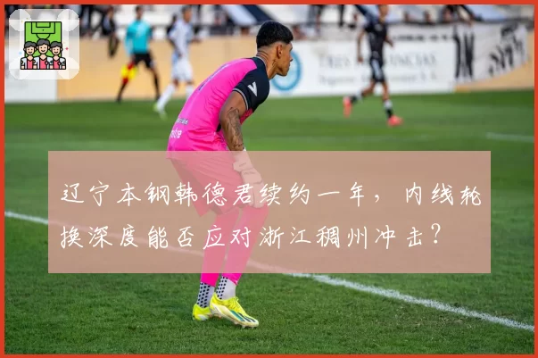 辽宁本钢韩德君续约一年，内线轮换深度能否应对浙江稠州冲击？