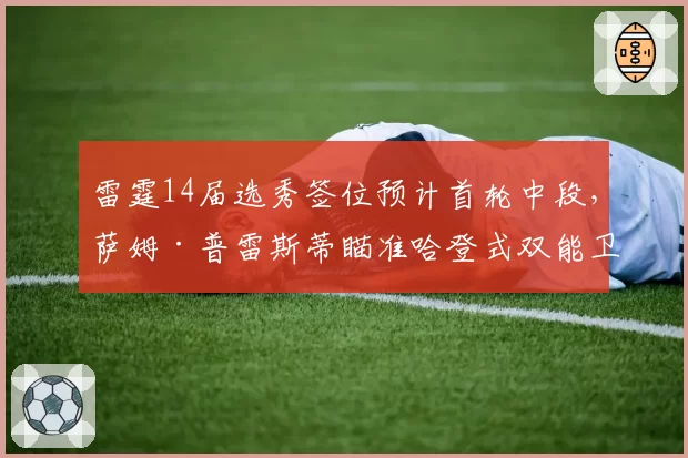 雷霆14届选秀签位预计首轮中段,萨姆·普雷斯蒂瞄准哈登式双能卫填补火力