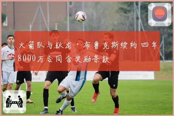 火箭队与狄龙·布鲁克斯续约 四年8000万合同含奖励条款