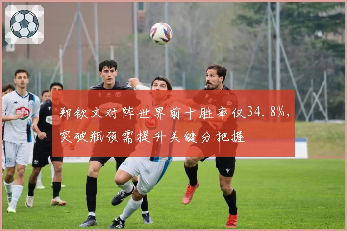 郑钦文对阵世界前十胜率仅34.8%，突破瓶颈需提升关键分把握