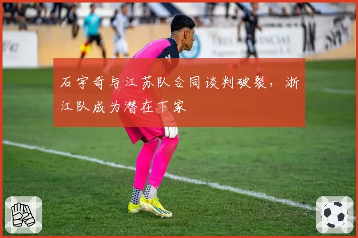 石宇奇与江苏队合同谈判破裂，浙江队成为潜在下家