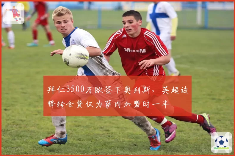 拜仁3500万欧签下奥利斯，英超边锋转会费仅为萨内加盟时一半