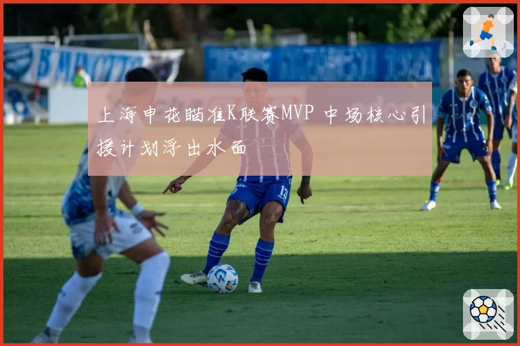 上海申花瞄准K联赛MVP 中场核心引援计划浮出水面