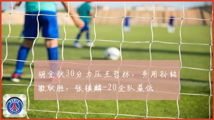 胡金秋30分力压王哲林，弃用孙铭徽取胜，张镇麟-20全队最低
