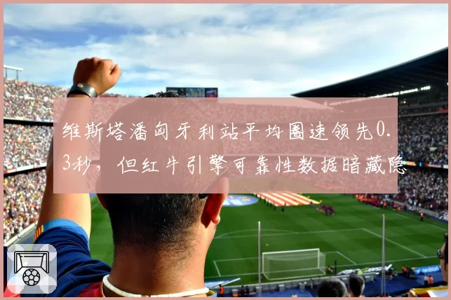 维斯塔潘匈牙利站平均圈速领先0.3秒，但红牛引擎可靠性数据暗藏隐患