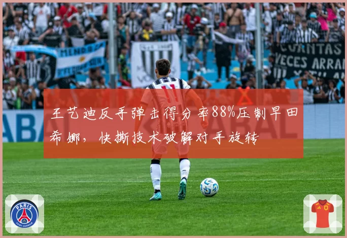 王艺迪反手弹击得分率88%压制早田希娜,快撕技术破解对手旋转